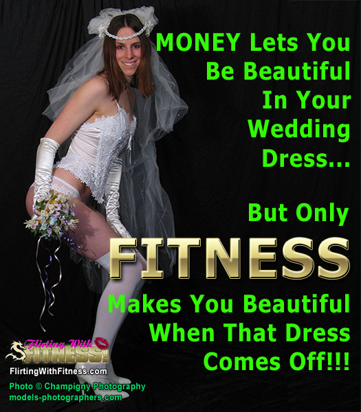 MONEY Lets You Be Beautiful In Your Wedding Dress... But Only FITNESS Makes You Beautiful When That Dress Comes Off!
